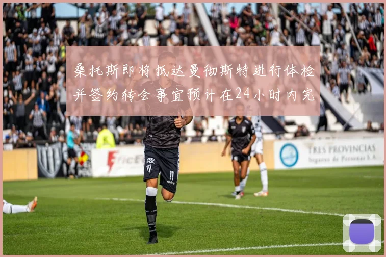 桑托斯即将抵达曼彻斯特进行体检并签约转会事宜预计在24小时内完成