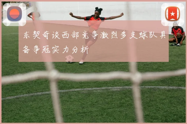 东契奇谈西部竞争激烈多支球队具备争冠实力分析