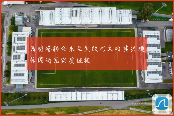 马特塔转会米兰失败尤文对其兴趣传闻尚无实质证据