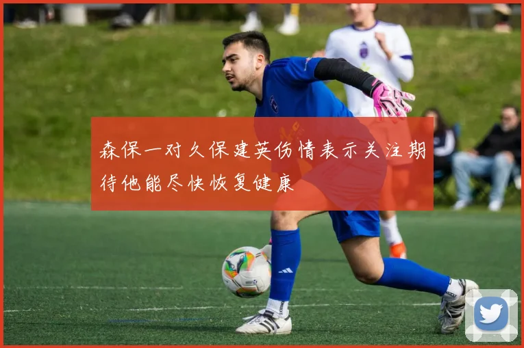 森保一对久保建英伤情表示关注期待他能尽快恢复健康