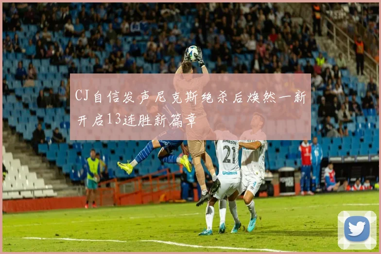 CJ自信发声尼克斯绝杀后焕然一新开启13连胜新篇章