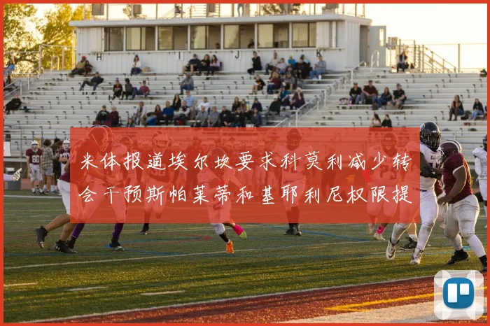 米体报道埃尔坎要求科莫利减少转会干预斯帕莱蒂和基耶利尼权限提升