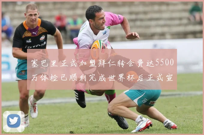 塞巴里正式加盟拜仁转会费达5500万体检已顺利完成世界杯后正式宣布