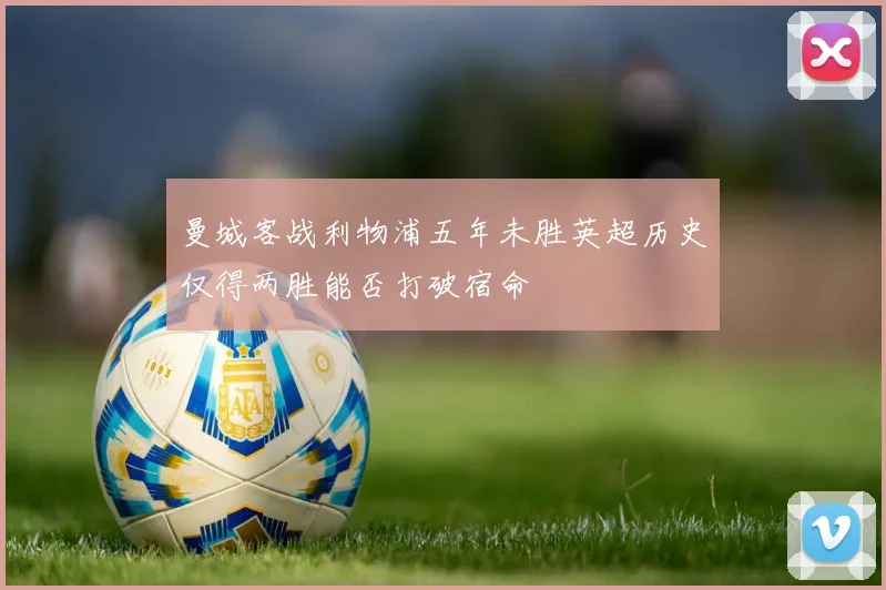 曼城客战利物浦五年未胜英超历史仅得两胜能否打破宿命