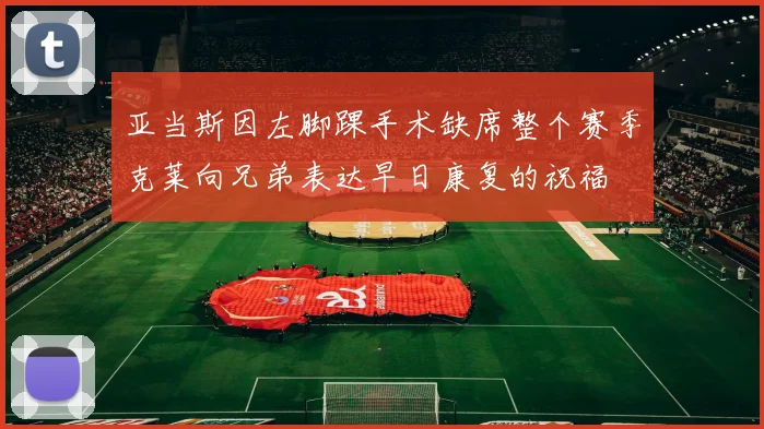 亚当斯因左脚踝手术缺席整个赛季克莱向兄弟表达早日康复的祝福
