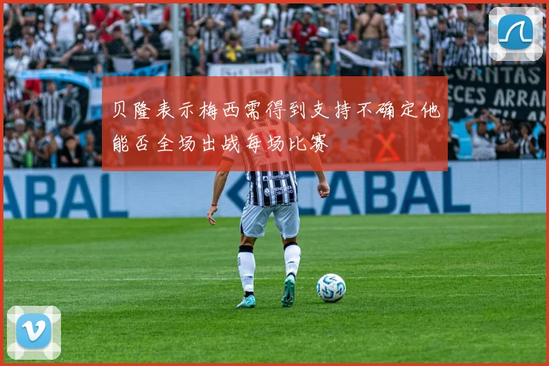 贝隆表示梅西需得到支持不确定他能否全场出战每场比赛