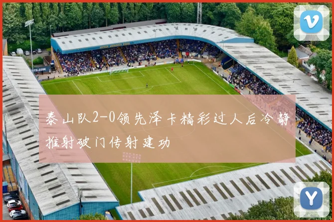 泰山队2-0领先泽卡精彩过人后冷静推射破门传射建功