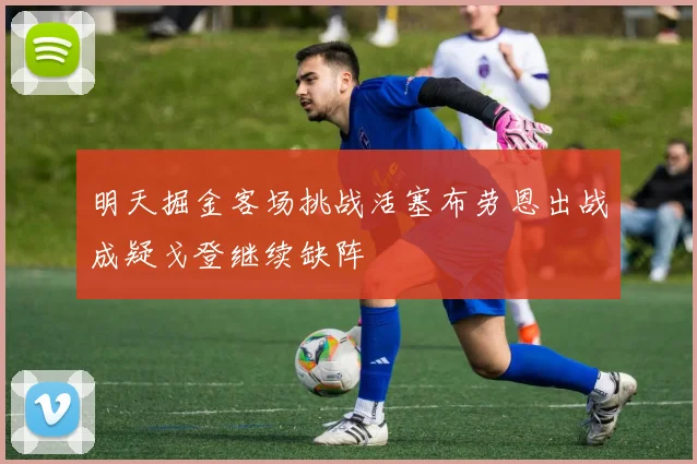 明天掘金客场挑战活塞布劳恩出战成疑戈登继续缺阵