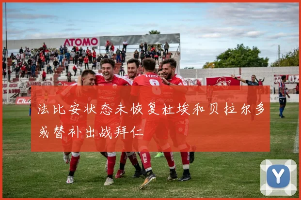 法比安状态未恢复杜埃和贝拉尔多或替补出战拜仁
