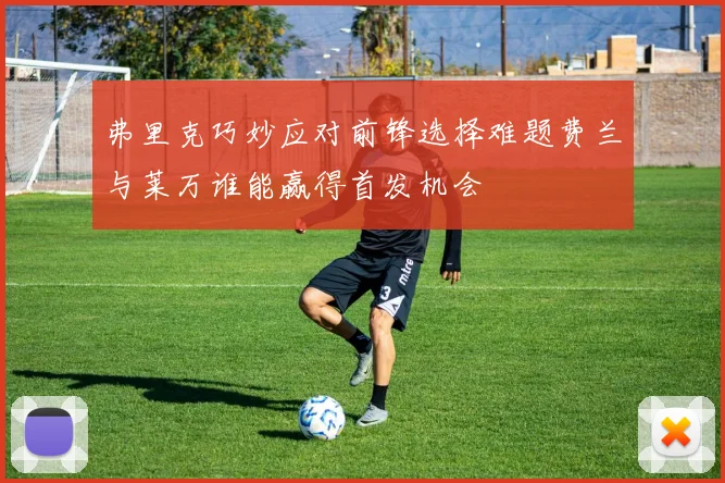 弗里克巧妙应对前锋选择难题费兰与莱万谁能赢得首发机会