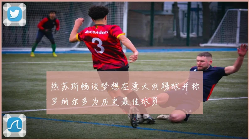 热苏斯畅谈梦想在意大利踢球并称罗纳尔多为历史最佳球员