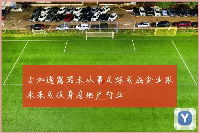 古加透露若未从事足球或成企业家未来或投身房地产行业