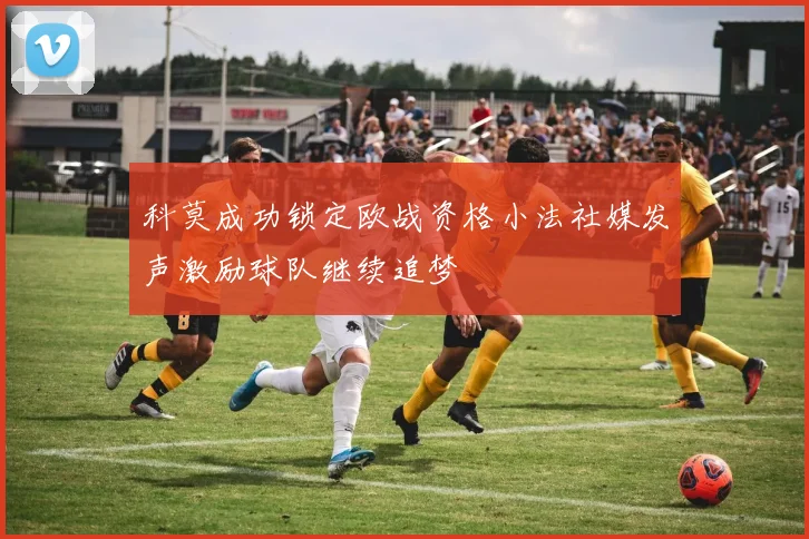 科莫成功锁定欧战资格小法社媒发声激励球队继续追梦