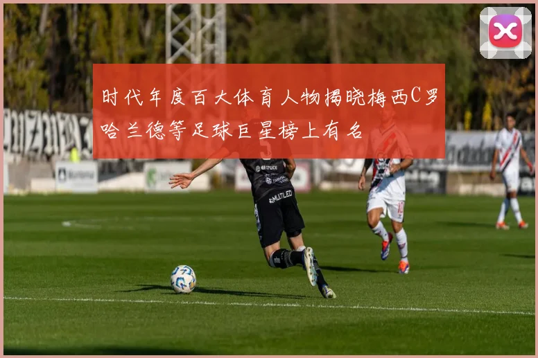 时代年度百大体育人物揭晓梅西C罗哈兰德等足球巨星榜上有名