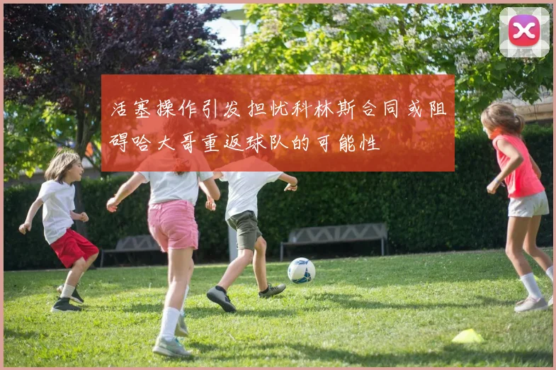 活塞操作引发担忧科林斯合同或阻碍哈大哥重返球队的可能性
