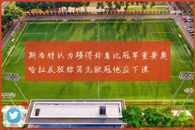 斯洛特认为踢得好看比冠军重要奥哈拉反驳称若无欧冠他应下课