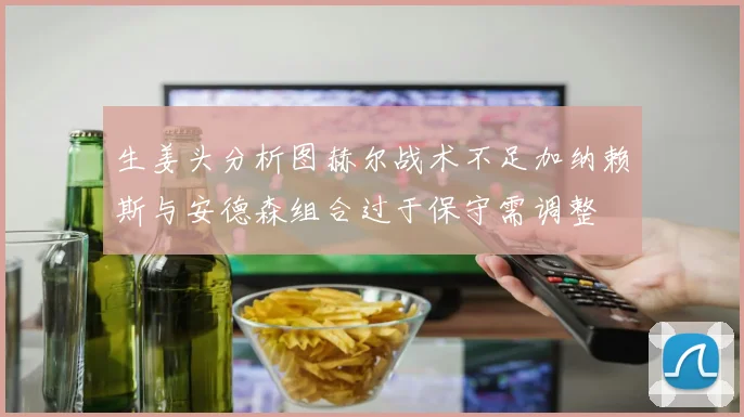 生姜头分析图赫尔战术不足加纳赖斯与安德森组合过于保守需调整